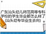 广东汕头幼儿师范高等专科学校的学生毕业都怎么样了(汕头幼专毕业生去向)