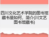 四川文化艺术学院的图书馆藏书量如何，简介(川文艺图书馆藏书)