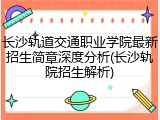 长沙轨道交通职业学院最新招生简章深度分析(长沙轨院招生解析)