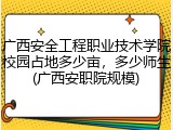广西安全工程职业技术学院校园占地多少亩，多少师生(广西安职院规模)