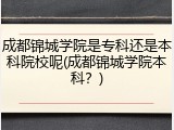 成都锦城学院是专科还是本科院校呢(成都锦城学院本科？)