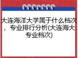 大连海洋大学属于什么档次，专业排行分析(大连海大专业档次)