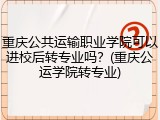 重庆公共运输职业学院可以进校后转专业吗？(重庆公运学院转专业)