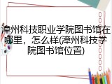 漳州科技职业学院图书馆在哪里，怎么样(漳州科技学院图书馆位置)