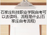 石家庄科技职业学院自考可以去读吗，流程是什么(石家庄自考流程)