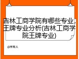 吉林工商学院有哪些专业，王牌专业分析(吉林工商学院王牌专业)