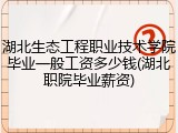 湖北生态工程职业技术学院毕业一般工资多少钱(湖北职院毕业薪资)