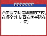 西安医学院是哪里的学校，在哪个城市(西安医学院在西安)