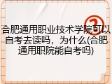 合肥通用职业技术学院可以自考去读吗，为什么(合肥通用职院能自考吗)
