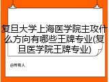 复旦大学上海医学院主攻什么方向有哪些王牌专业(复旦医学院王牌专业)