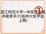浙江师范大学一年奖学金最多能拿多少(浙师大奖学金上限)