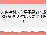 大连医科大学是不是211或985高校(大连医大是211吗)