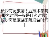 长沙商贸旅游职业技术学院报名时间一般是什么时候(长沙商贸旅游职院报名时间)