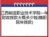 江西制造职业技术学院一年财政拨款大概多少钱(赣职院年拨款)