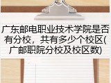 广东邮电职业技术学院是否有分校，共有多少个校区(广邮职院分校及校区数)