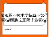宝鸡职业技术学院毕业如何调档案呢(宝职院毕业调档)