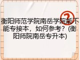 衡阳师范学院南岳学院能不能专接本，如何参考？(衡阳师院南岳专升本)