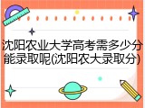 沈阳农业大学高考需多少分能录取呢(沈阳农大录取分)
