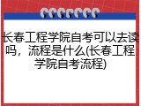 长春工程学院自考可以去读吗，流程是什么(长春工程学院自考流程)