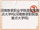 河南推拿职业学院是国家重点大学吗(河南推拿职院是重点大学吗)