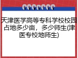 天津医学高等专科学校校园占地多少亩，多少师生(津医专校地师生)