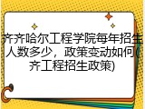 齐齐哈尔工程学院每年招生人数多少，政策变动如何(齐工程招生政策)
