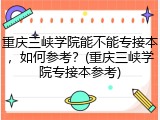 重庆三峡学院能不能专接本，如何参考？(重庆三峡学院专接本参考)