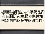 湖南机电职业技术学院是否有在职研究生,报考条件如何(湖机电职院在职研条件)