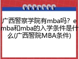 广西警察学院有mba吗？emba和mba的入学条件是什么(广西警院MBA条件)