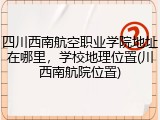 四川西南航空职业学院地址在哪里，学校地理位置(川西南航院位置)