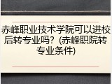 赤峰职业技术学院可以进校后转专业吗？(赤峰职院转专业条件)