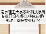南京理工大学泰州科技学院专业开设有哪些,特色在哪(南理工泰院专业特色)