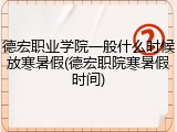 德宏职业学院一般什么时候放寒暑假(德宏职院寒暑假时间)