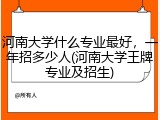 河南大学什么专业最好，一年招多少人(河南大学王牌专业及招生)