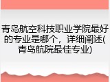 青岛航空科技职业学院最好的专业是哪个，详细阐述(青岛航院最佳专业)
