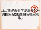 山西管理职业学院毕业如何调档案呢(山西职院档案调取)