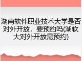 湖南软件职业技术大学是否对外开放，要预约吗(湖软大对外开放需预约)