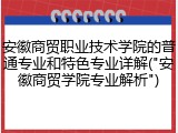 安徽商贸职业技术学院的普通专业和特色专业详解("安徽商贸学院专业解析")