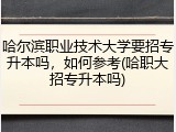 哈尔滨职业技术大学要招专升本吗，如何参考(哈职大招专升本吗)