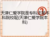 天津仁爱学院是专科还是本科院校呢(天津仁爱学院本科)