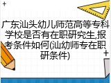 广东汕头幼儿师范高等专科学校是否有在职研究生,报考条件如何(汕幼师专在职研条件)