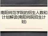南阳师范学院的招生人数和计划解读(南阳师院招生计划)