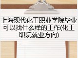 上海现代化工职业学院毕业可以找什么样的工作(化工职院就业方向)