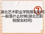 湖北艺术职业学院报名时间一般是什么时候(湖北艺职院报名时间)