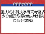重庆城市科技学院高考需多少分能录取呢(重庆城科院录取分数线)