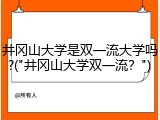 井冈山大学是双一流大学吗?("井冈山大学双一流？")