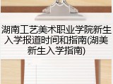湖南工艺美术职业学院新生入学报道时间和指南(湖美新生入学指南)