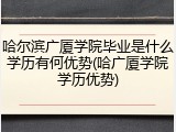 哈尔滨广厦学院毕业是什么学历有何优势(哈广厦学院学历优势)