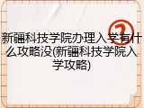新疆科技学院办理入学有什么攻略没(新疆科技学院入学攻略)