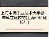 上海中侨职业技术大学哪一年成立建校的(上海中侨建校年)